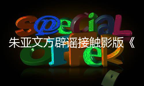 辟谣飙文方项目朱亚这个接触接触没狂影版
