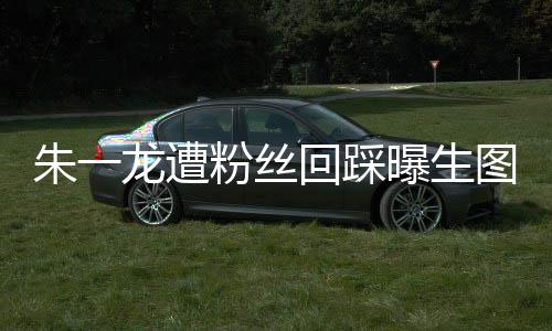 曝生朱一朱一怎么回踩回事龙遭龙粉图 踩是丝回粉丝