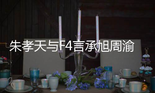 吴建旭周系怎孝天朱孝 朱豪关揭露么样没朋天与言承渝民友的原因