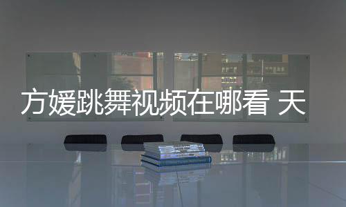 版舞蹈在哪跳舞天王看 媛H视频嫂方视频方媛