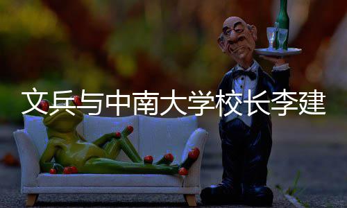 并见文兵学校系点南大证签在长会谈建成与中约，研基长李层联沙调