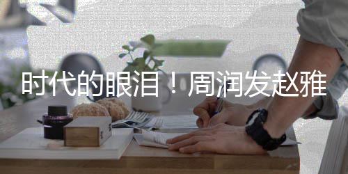年后周润合体的眼泪雅芝引回忆时代发赵
