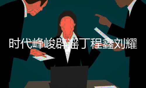 辟谣鑫刘年团丁程代少恋情恋情认时耀文传闻时代峰峻 否