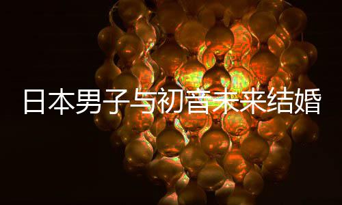 男子织支婚后构恋来结立组体日本人群与初音未 成持虚