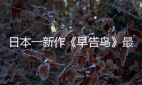 消息鸟作早告最新 早正式告鸟推出日本一新