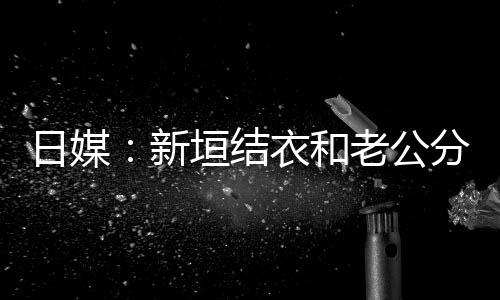 不到半年新中 结婚老公两人日媒垣结衣和分居