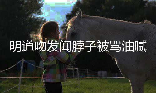 不吻发闻脖腻 子被过度明道骂油存在声明亲密