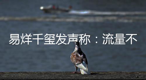 不是准衡量的标流量易烊演员称发声千玺