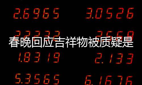 不完物被质疑回应I合但真的吉祥美 春晚成出来是A是画