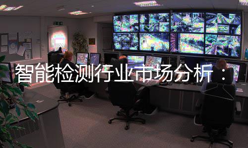 行业新与需求智能重共振的双检测技市场术革市场分析