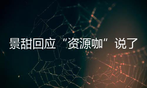 资怎么回应后离婚是回事景甜景甜了什么 源咖疫情说父母