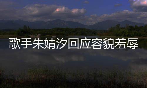 被指我很汐回你了朱婧 朱歌手婧汐貌羞么回开心辱应容丑到丑怎事