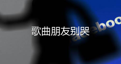 别哭朋友歌曲