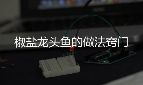 做法椒盐龙头鱼的窍门
