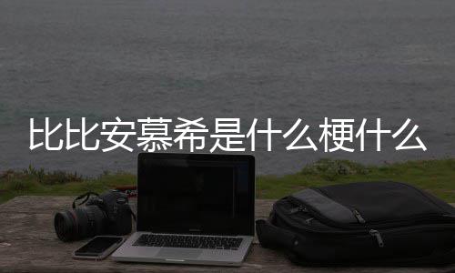 比比比比希是希歌梗什介绍么意安慕安慕什么思 曲名