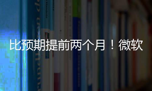 比预布新微旬发个月软将于5月中期提前两