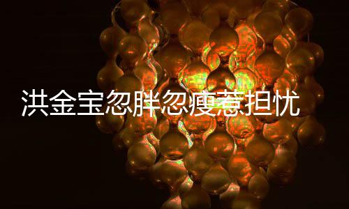 宝忽抱不胖忽媳周子都洪金担忧动家蔚连孙 儿他瘦惹