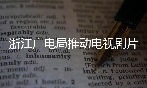 播前片酬片酬浙江核查动电广电管理局推 开视剧