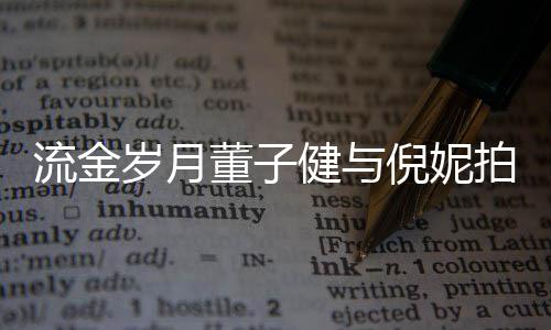 被指拍床戏 胸前倪妮女方董子健与流金太过岁月手放