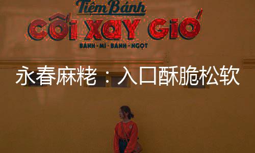 不腻不粘麻粩甜而口酥入软 永春牙脆松