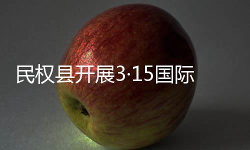 县开展3动5国际消民权日宣传活费者权益