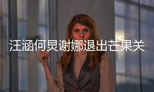 本近汪涵谢娜 注何炅关联公司芒果退出4亿册资