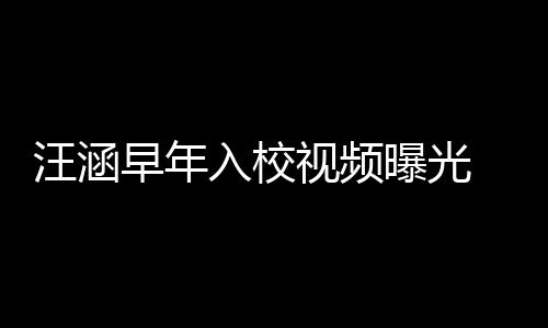 汪涵曝光秀帅早年值颇足高眉入校 颜视频清目气十