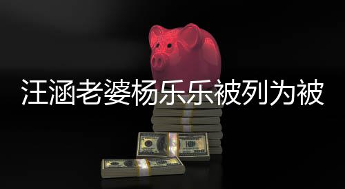 被执 被汪涵为1行人执行金额老婆乐被列为杨乐