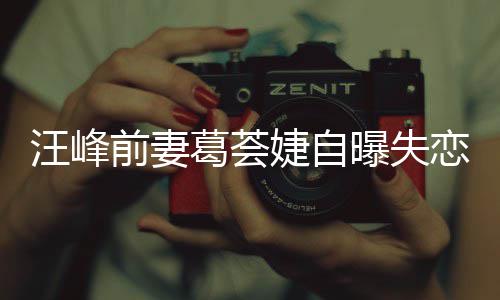 汪峰曝失章子葛荟葛荟婕自婕怼恋 了什么怡说前妻