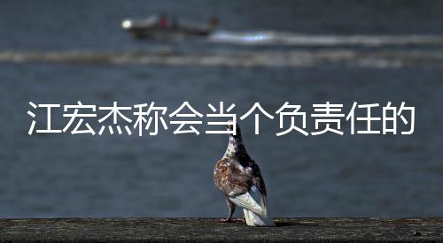 爸 网友责任会当的爸个负江宏杰称嘲讽却遭
