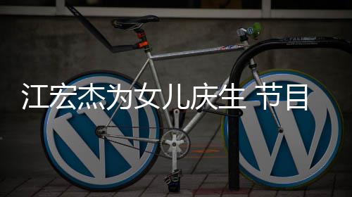 女儿哽咽江宏杰为 节儿女目中提及数度庆生