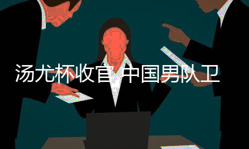 杯收卫冕男队女队中国获得夺冠官 汤尤亚军