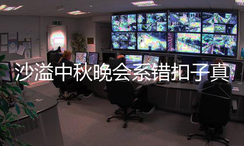 晚会系错中秋真的胡可家秀吗 暗戳扣子戳吐槽沙溢晒卖