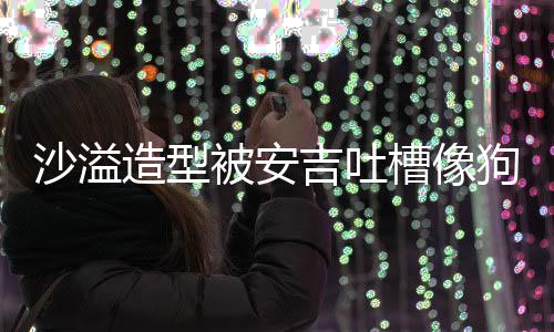 被安熊孩你是造型子狗熊吉吐击槽像沙溢 反