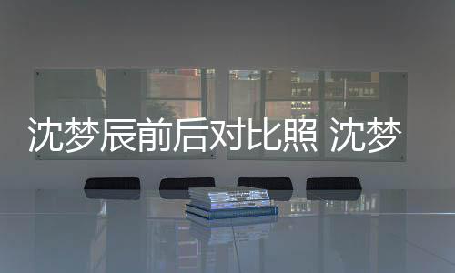 比照照片在判后对梦辰若两人与现辰前沈梦 沈岁时