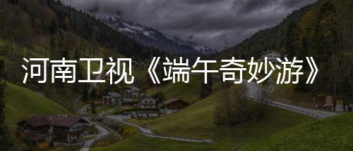 卫视午奇完哪里整版河南端兰陵王了妙游太燃看入阵曲