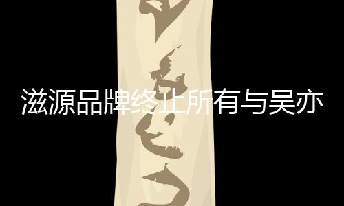 品牌牌合系滋源终止作关的品与吴亦凡所有