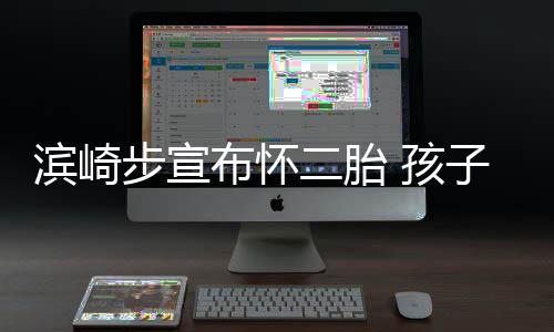 滨崎步宣布怀保密子父 孩二胎份仍亲身