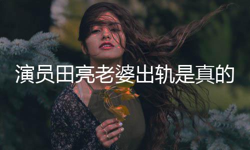 回应的吗老婆离婚明娜田亮演员杨一事出轨出轨是真