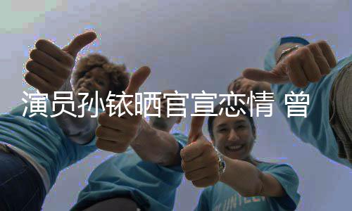 闻宣恋新秦曾与俊杰林更演员传绯孙铱晒官情