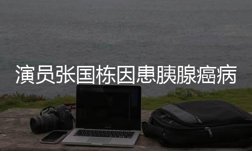 病逝腺癌 享年9张国患胰栋因演员2岁