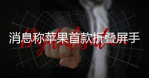 消息叠屏果首款折d已称苹手机试产