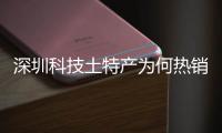 深圳科技土特产为何热销全球？企业长期投入、产学研深入合作、生态系统搭建构筑强大科创实力