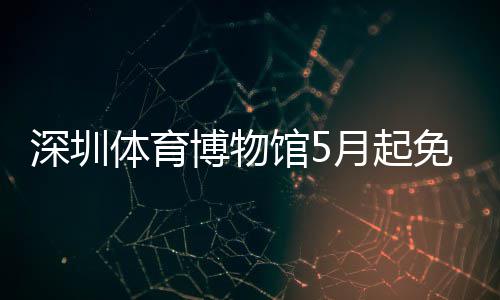 博物馆5免预体育月起约深圳