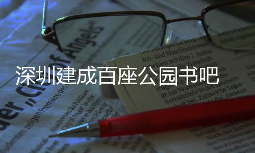 百座万人 年公园建成超5次深圳书吧市民服务