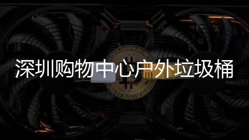 中心作图户外购物家制垃圾桶厂深圳