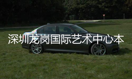 本月中心国际龙岗投用艺术深圳
