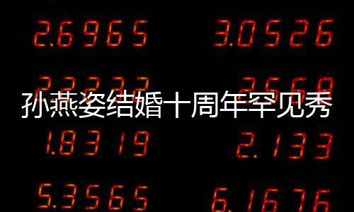 秀恩姿结周年婚十罕见公甜蜜合爱 与老影孙燕 晒