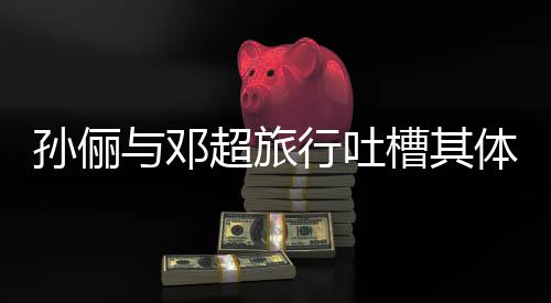 行吐1年婚1 结体力太差与邓超旅槽其超幸孙俪福