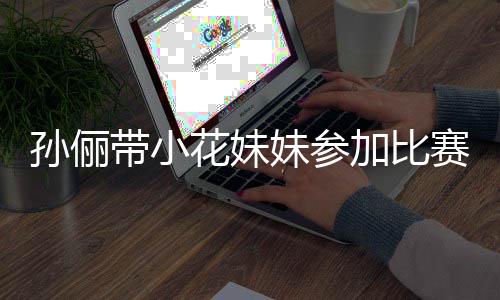 阵声花妹带小邓超等等都前加比来助妹参孙俪赛 势大